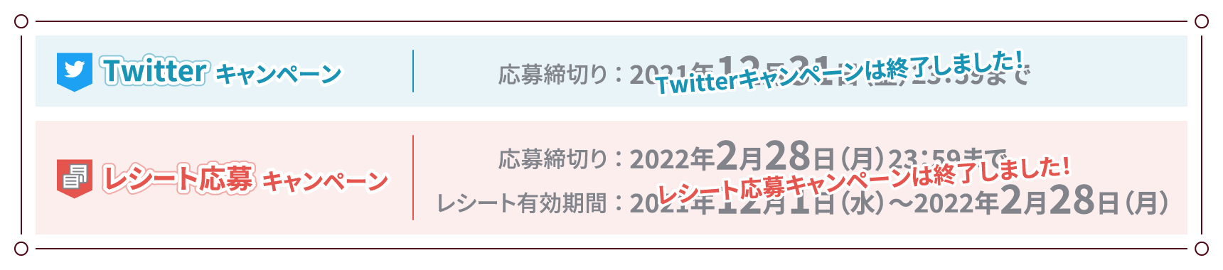 Twitterキャンペーン「応募締め切り：2021年12月31日（金）23：59まで」レシート応募キャンペーン「応募締切り：2022年2月28日（月）23：59まで レシート有効期間：2021年12月1日（水）〜2022年2月28日（月）」